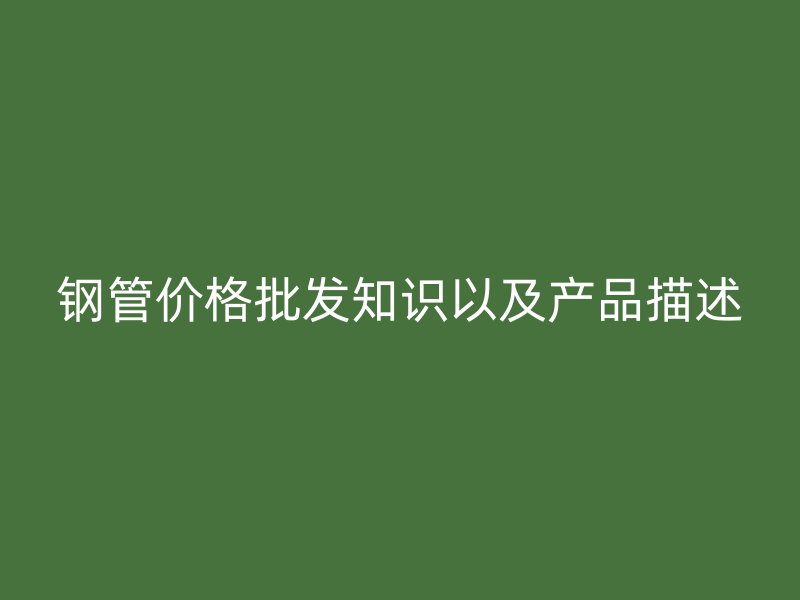 鋼管價(jià)格批發(fā)知識(shí)以及產(chǎn)品描述