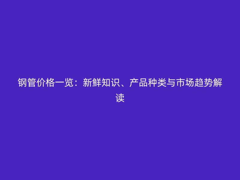 鋼管價格一覽：新鮮知識、產品種類與市場趨勢解讀