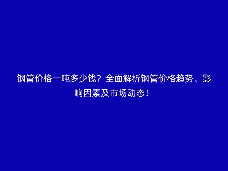 鋼管價格一噸多少錢？全面解析鋼管價格趨勢、影響因素及市場動態！