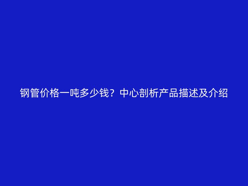 鋼管價格一噸多少錢？中心剖析產品描述及介紹