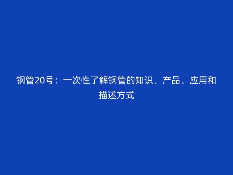 鋼管20號：一次性了解鋼管的知識、產(chǎn)品、應(yīng)用和描述方式