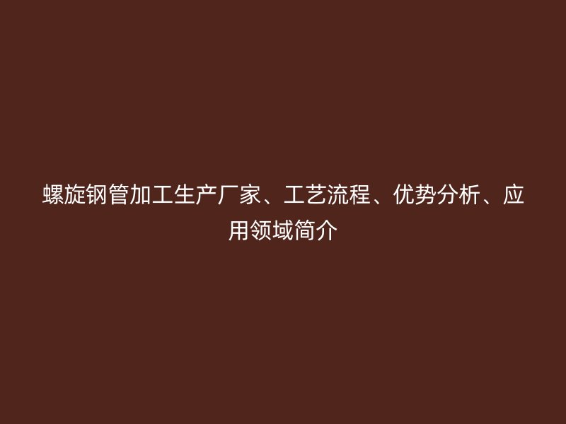 螺旋鋼管加工生產廠家、工藝流程、優勢分析、應用領域簡介