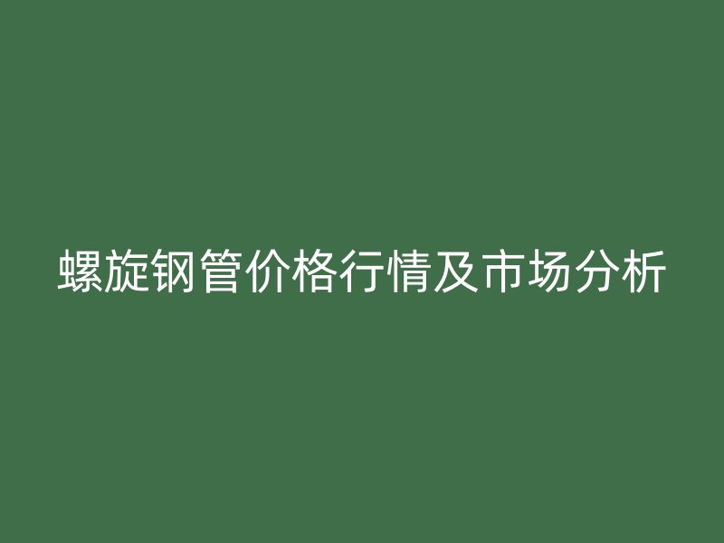 螺旋鋼管價格行情及市場分析