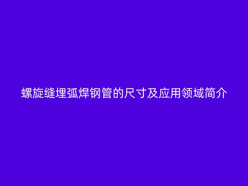 螺旋縫埋弧焊鋼管的尺寸及應(yīng)用領(lǐng)域簡介