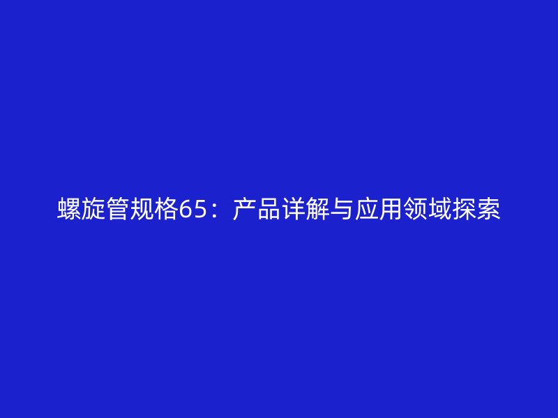 螺旋管規(guī)格65：產品詳解與應用領域探索