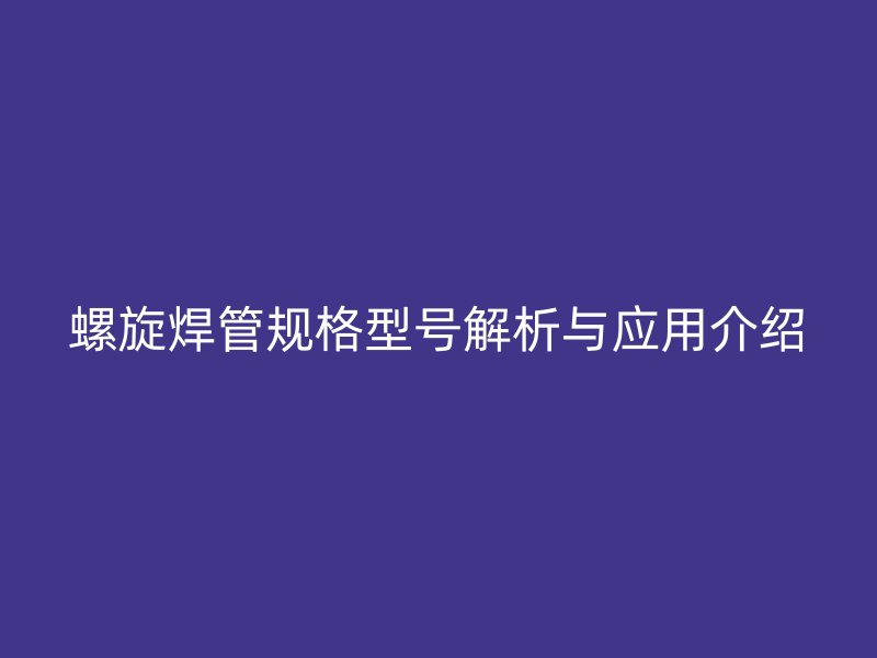 螺旋焊管規格型號解析與應用介紹