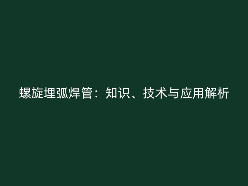 螺旋埋弧焊管：知識(shí)、技術(shù)與應(yīng)用解析