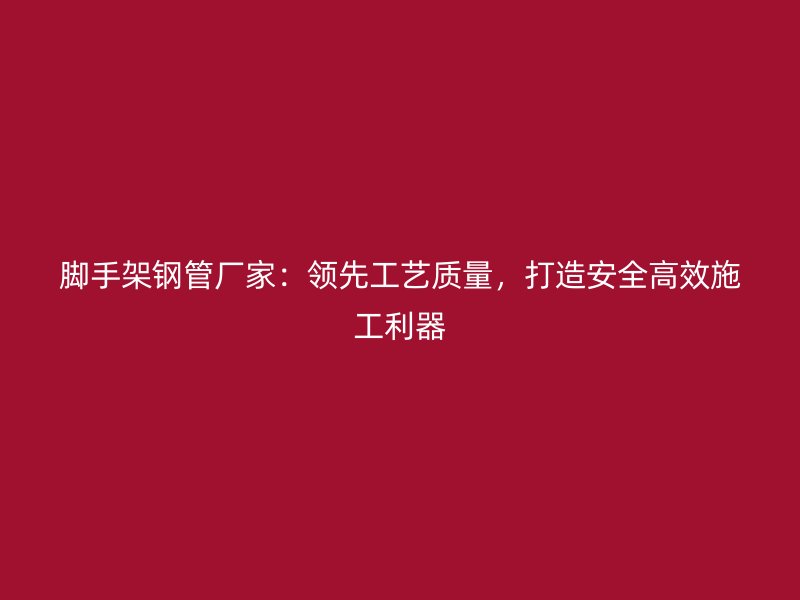 腳手架鋼管廠家：領(lǐng)先工藝質(zhì)量，打造安全高效施工利器