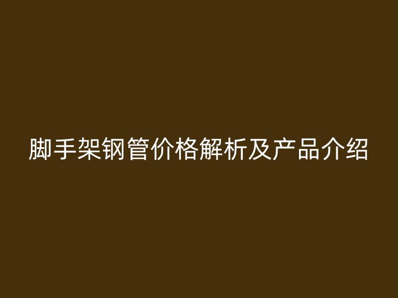 腳手架鋼管價(jià)格解析及產(chǎn)品介紹