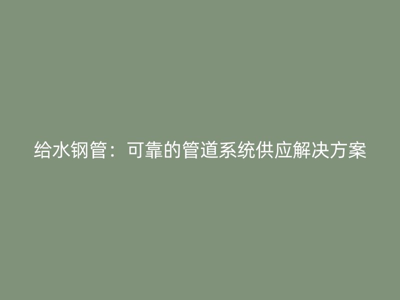 給水鋼管：可靠的管道系統供應解決方案