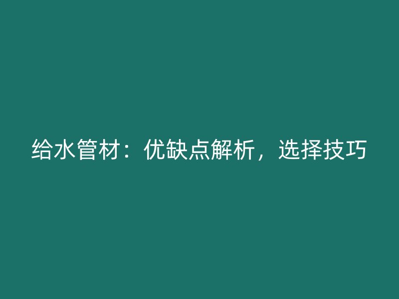 給水管材：優(yōu)缺點解析，選擇技巧
