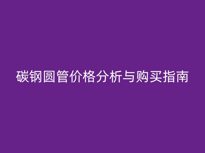 碳鋼圓管價(jià)格分析與購買指南
