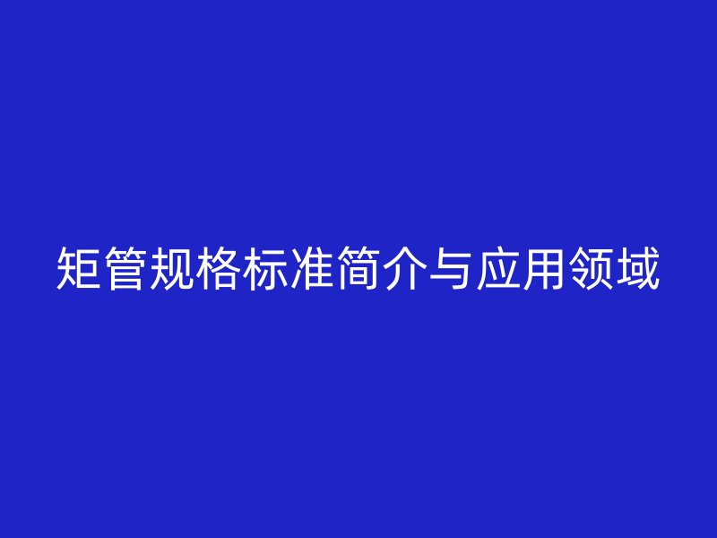 矩管規格標準簡介與應用領域