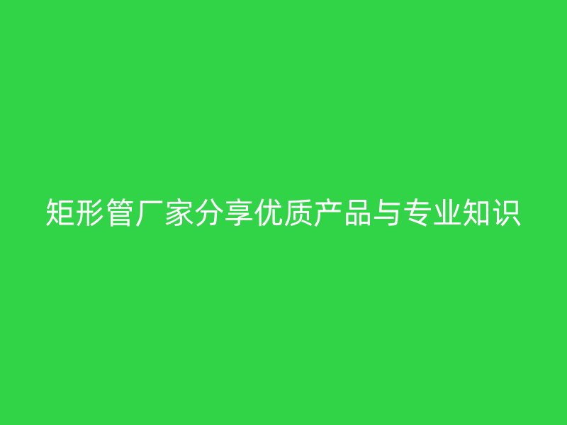 矩形管廠家分享優質產品與專業知識