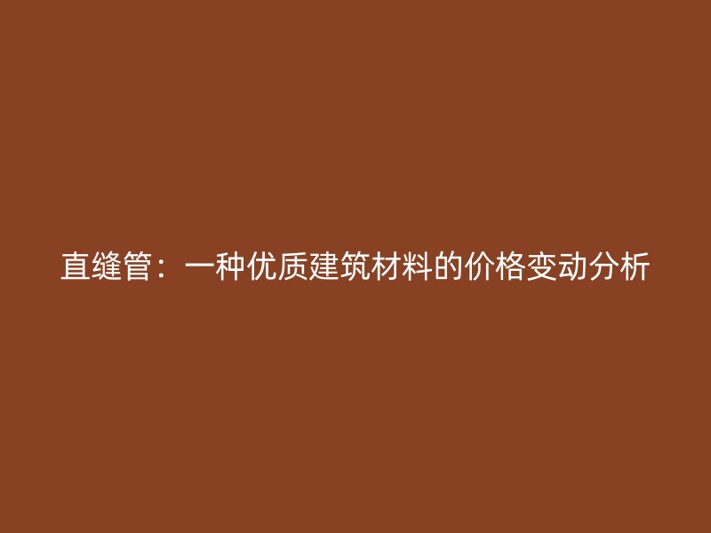 直縫管：一種優(yōu)質建筑材料的價格變動分析