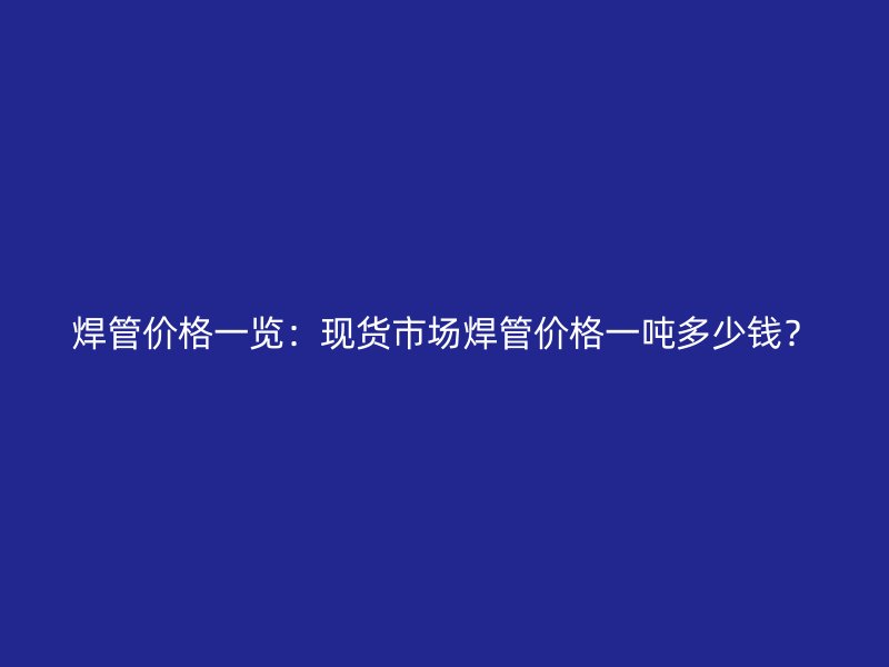 焊管價格一覽：現(xiàn)貨市場焊管價格一噸多少錢？