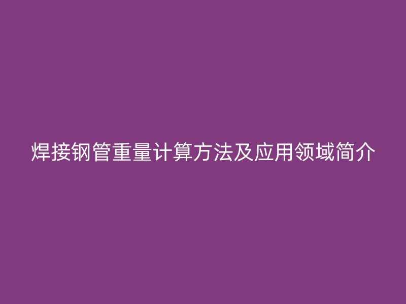 焊接鋼管重量計算方法及應用領域簡介