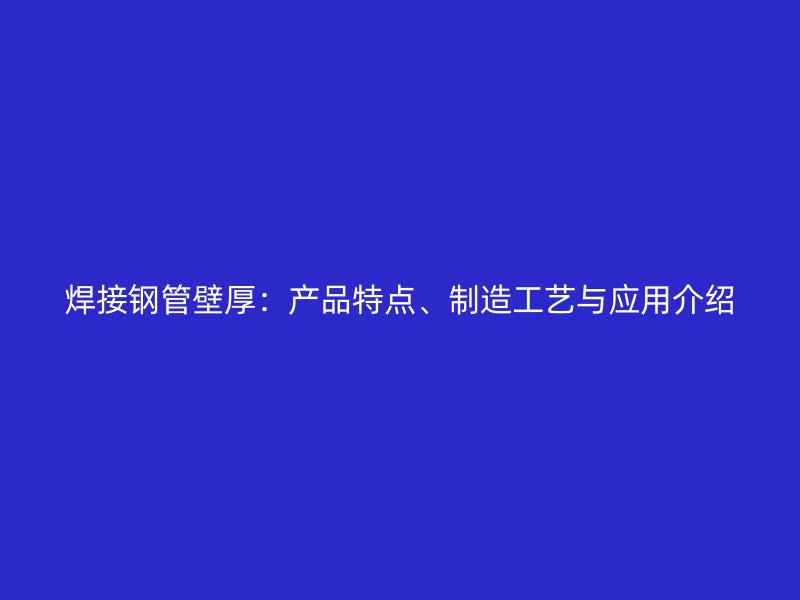 焊接鋼管壁厚：產(chǎn)品特點(diǎn)、制造工藝與應(yīng)用介紹