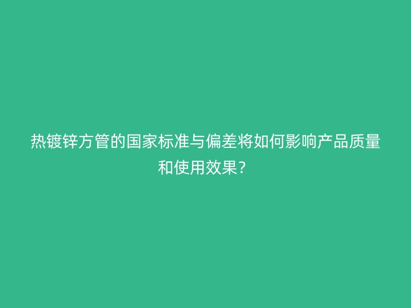熱鍍鋅方管的國家標(biāo)準(zhǔn)與偏差將如何影響產(chǎn)品質(zhì)量和使用效果？