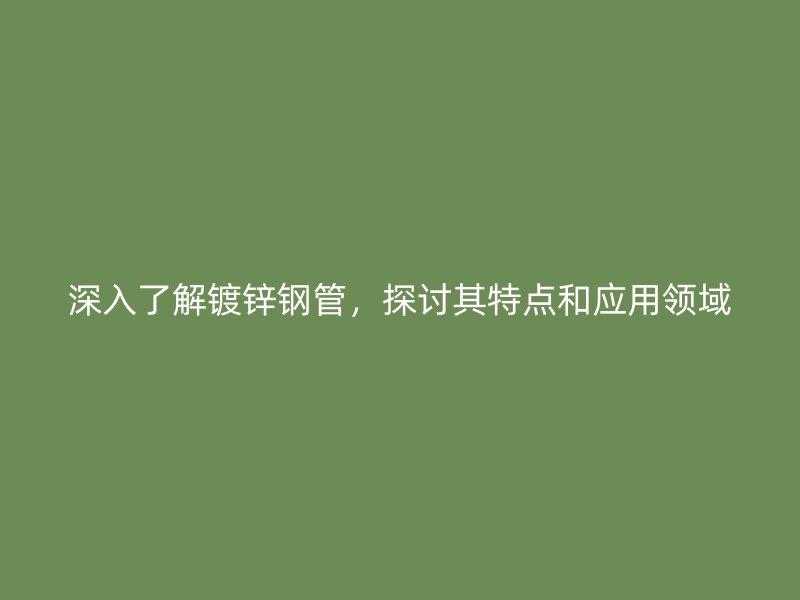 深入了解鍍鋅鋼管，探討其特點和應用領(lǐng)域