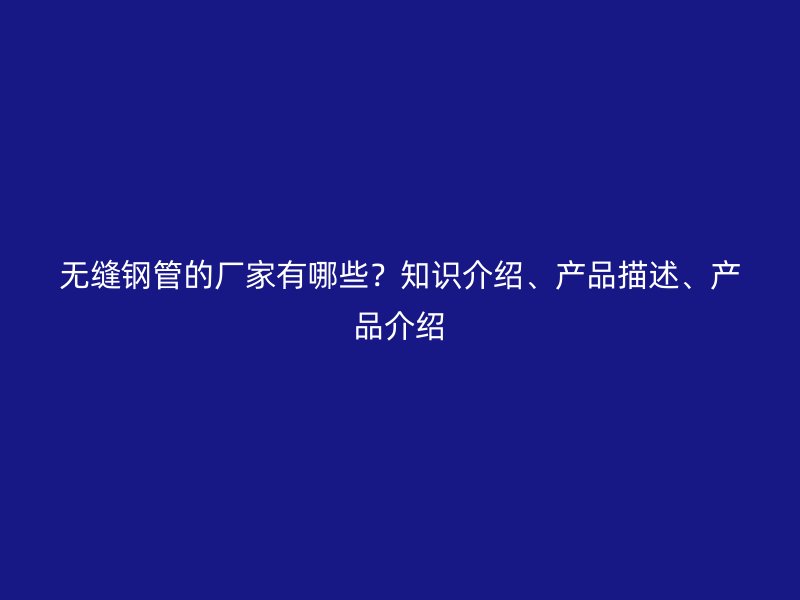 無縫鋼管的廠家有哪些？知識介紹、產品描述、產品介紹