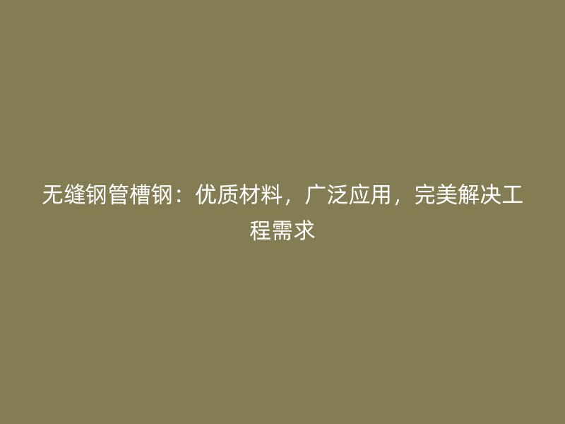 無縫鋼管槽鋼：優(yōu)質(zhì)材料，廣泛應(yīng)用，完美解決工程需求