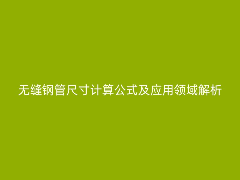無縫鋼管尺寸計(jì)算公式及應(yīng)用領(lǐng)域解析