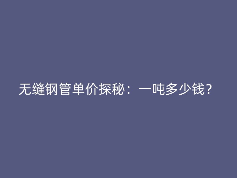 無縫鋼管單價(jià)探秘：一噸多少錢？