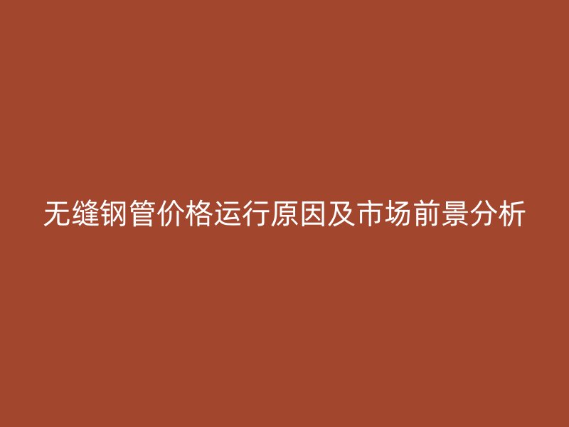 無縫鋼管價格運行原因及市場前景分析