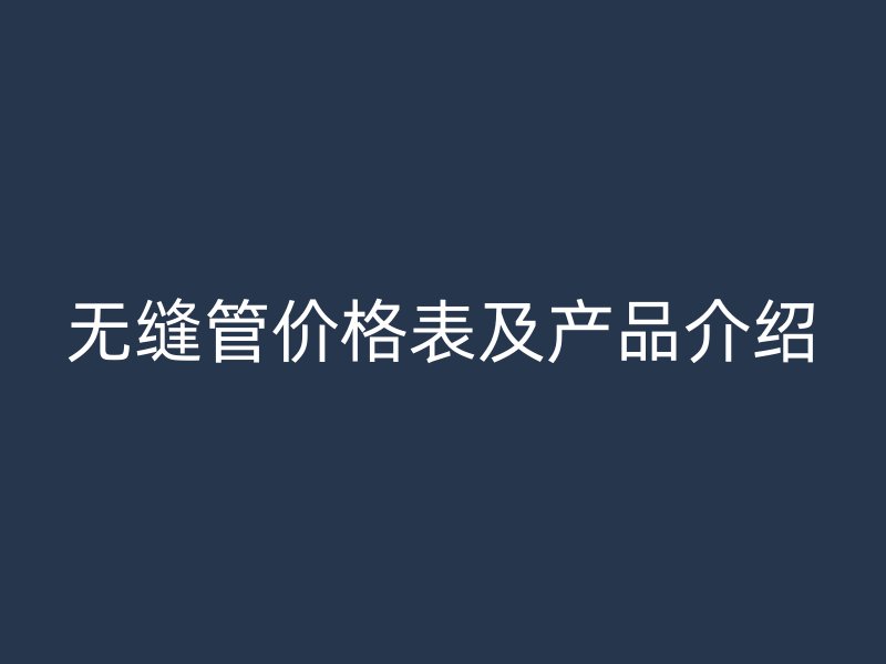 無縫管價格表及產品介紹