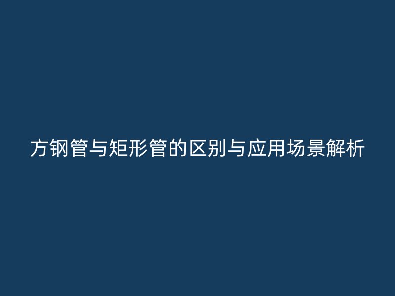 方鋼管與矩形管的區(qū)別與應用場景解析