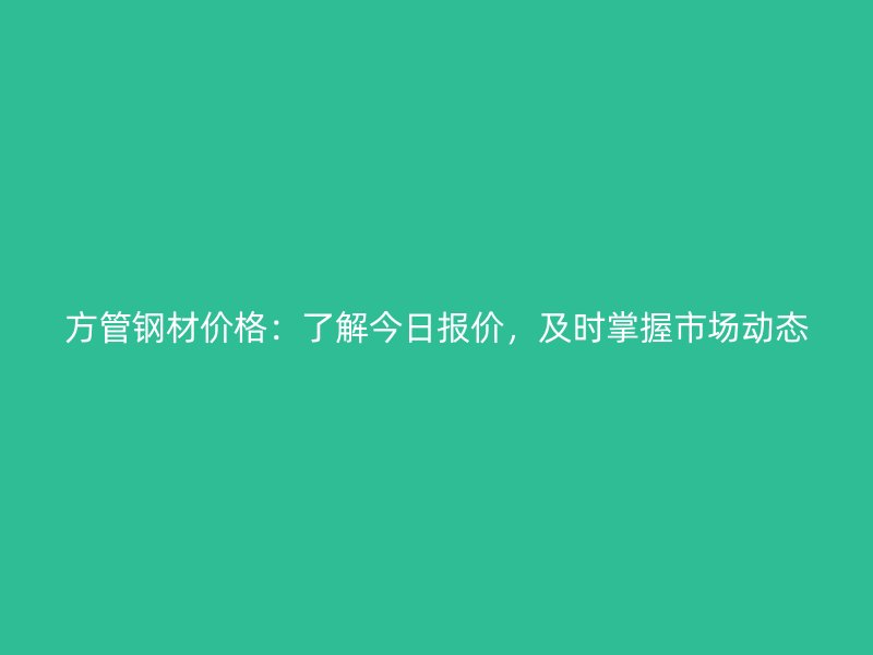 方管鋼材價格：了解今日報價，及時掌握市場動態