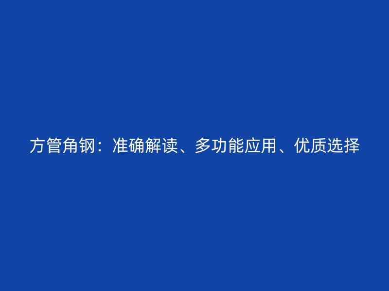 方管角鋼：準(zhǔn)確解讀、多功能應(yīng)用、優(yōu)質(zhì)選擇