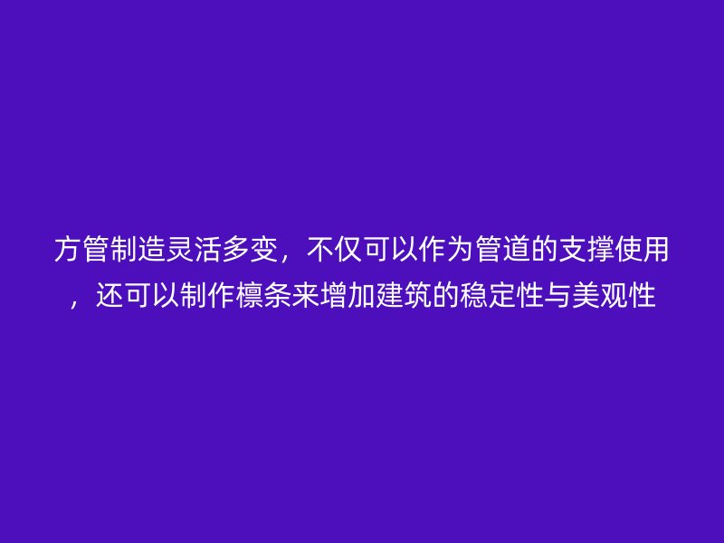 方管制造靈活多變，不僅可以作為管道的支撐使用，還可以制作檁條來增加建筑的穩(wěn)定性與美觀性