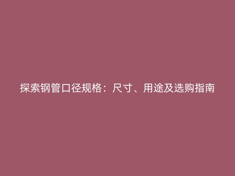 探索鋼管口徑規格：尺寸、用途及選購指南