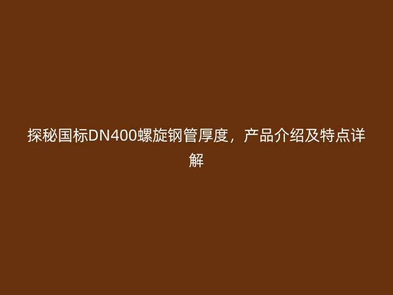 探秘國(guó)標(biāo)DN400螺旋鋼管厚度，產(chǎn)品介紹及特點(diǎn)詳解
