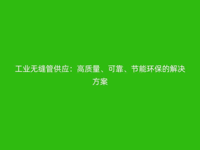 工業無縫管供應：高質量、可靠、節能環保的解決方案