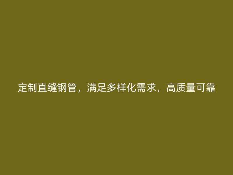 定制直縫鋼管，滿足多樣化需求，高質(zhì)量可靠