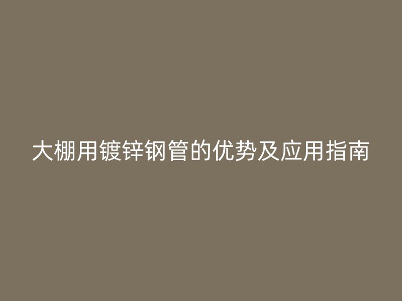 大棚用鍍鋅鋼管的優勢及應用指南