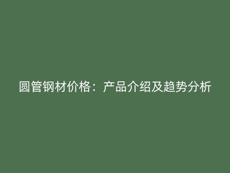 圓管鋼材價(jià)格：產(chǎn)品介紹及趨勢分析