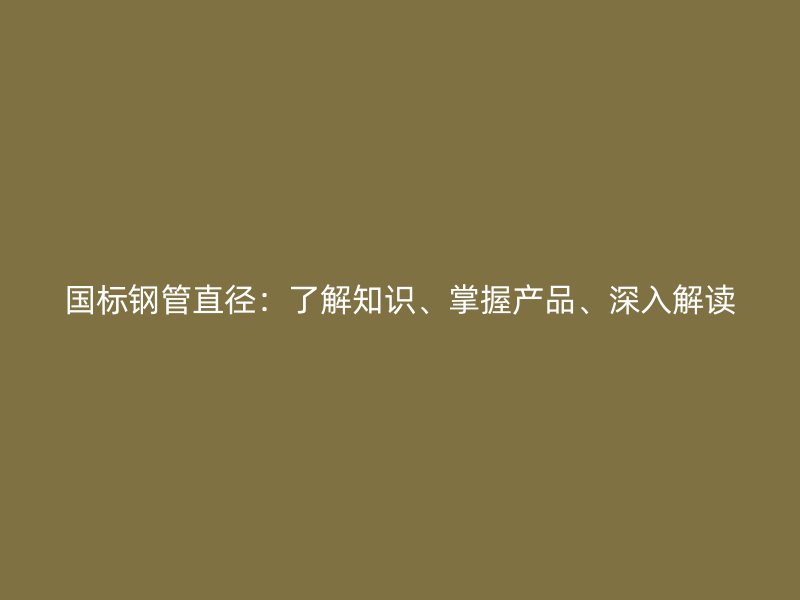 國標(biāo)鋼管直徑：了解知識、掌握產(chǎn)品、深入解讀