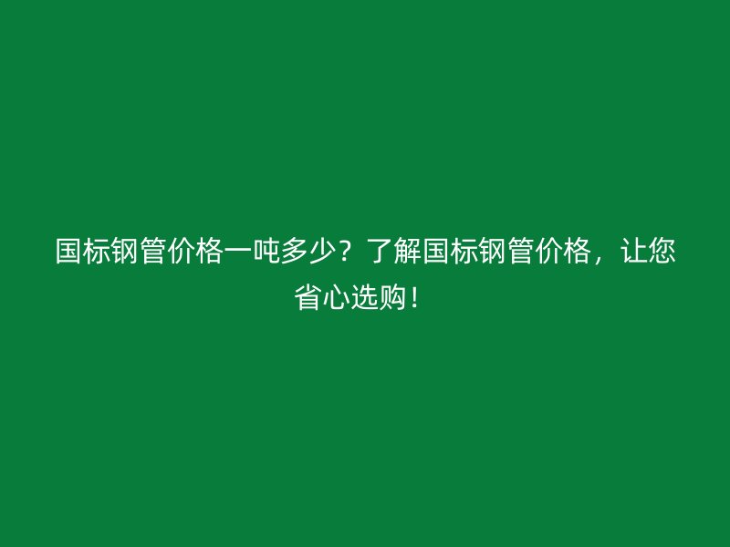 國標鋼管價格一噸多少？了解國標鋼管價格，讓您省心選購！