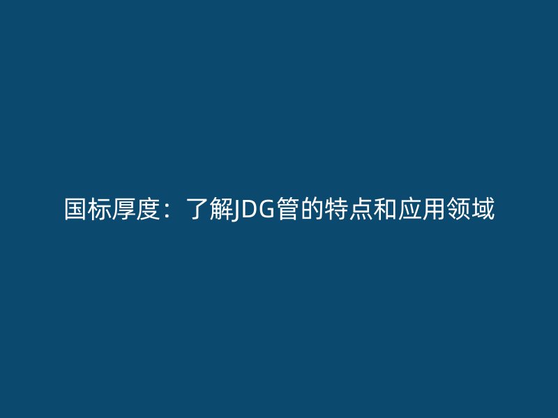 國標(biāo)厚度：了解JDG管的特點和應(yīng)用領(lǐng)域