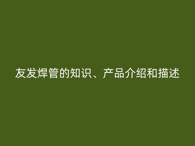 友發焊管的知識、產品介紹和描述