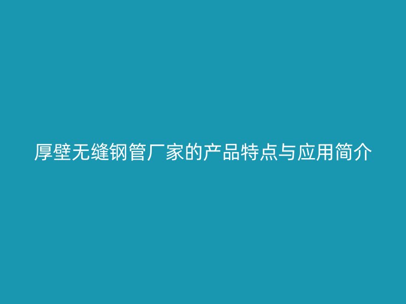 厚壁無縫鋼管廠家的產品特點與應用簡介