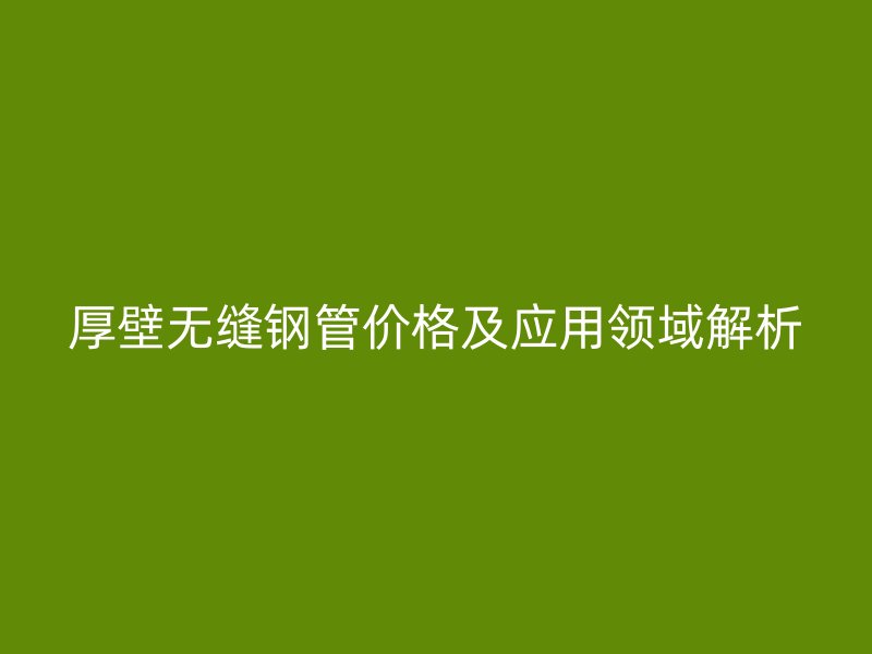 厚壁無縫鋼管價格及應用領域解析