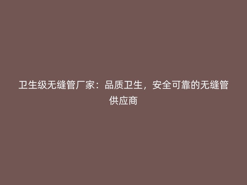 衛生級無縫管廠家：品質衛生，安全可靠的無縫管供應商