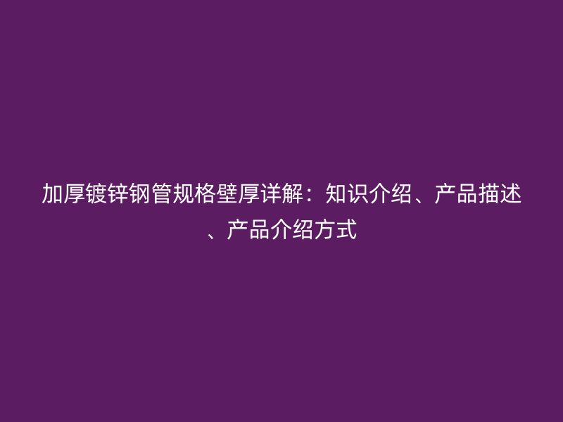 加厚鍍鋅鋼管規(guī)格壁厚詳解：知識(shí)介紹、產(chǎn)品描述、產(chǎn)品介紹方式