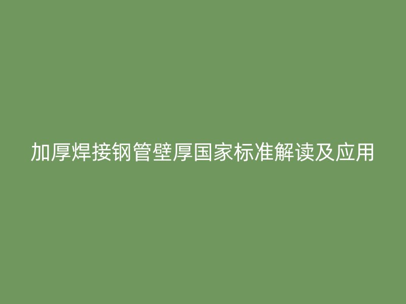 加厚焊接鋼管壁厚國家標準解讀及應用
