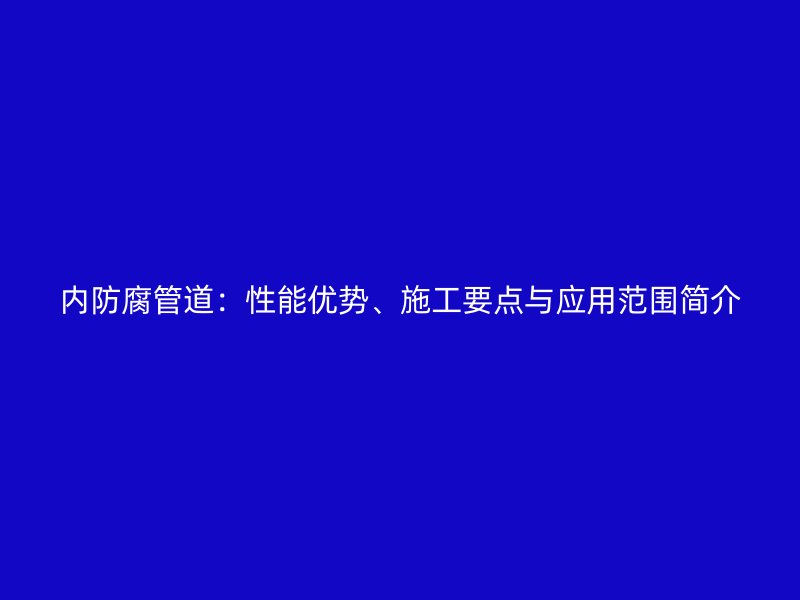 內防腐管道：性能優勢、施工要點與應用范圍簡介